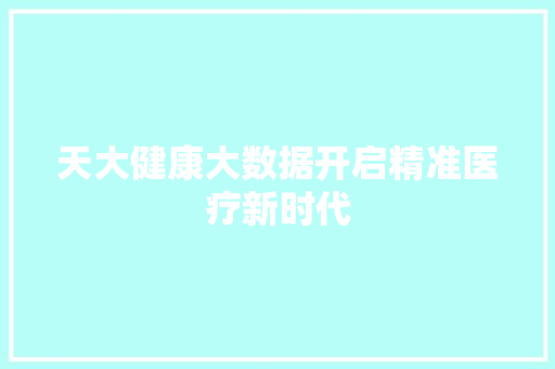 天大健康大数据开启精准医疗新时代