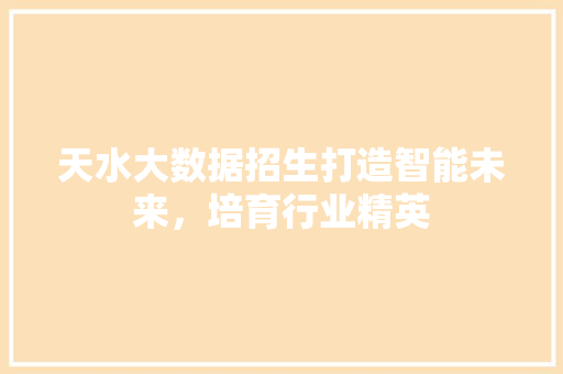 天水大数据招生打造智能未来，培育行业精英