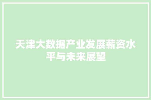 天津大数据产业发展薪资水平与未来展望 天津大数据产业发展薪资水平与未来展望