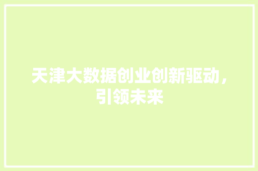 天津大数据创业创新驱动,引领未来 天津大数据创业创新驱动,引领未来