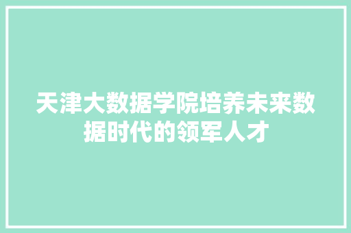 天津大数据学院培养未来数据时代的领军人才 天津大数据学院培养未来数据时代的领军人才