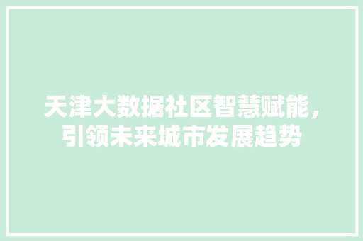 天津大数据社区智慧赋能，引领未来城市发展趋势