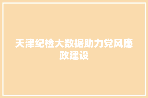天津纪检大数据助力党风廉政建设