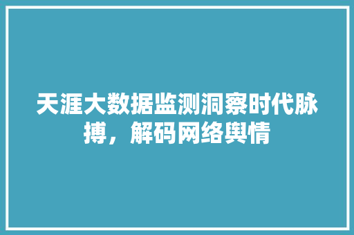 天涯大数据监测洞察时代脉搏，解码网络舆情