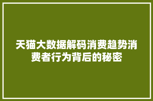 天猫大数据解码消费趋势消费者行为背后的秘密 天猫大数据解码消费趋势消费者行为背后的秘密