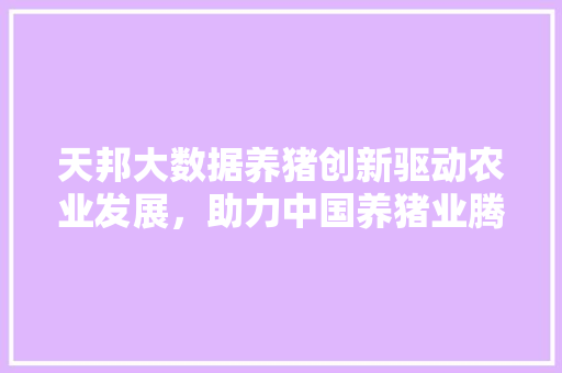 天邦大数据养猪创新驱动农业发展，助力中国养猪业腾飞