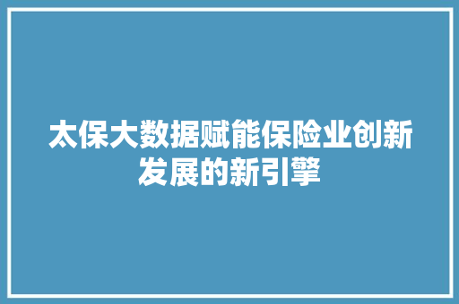 太保大数据赋能保险业创新发展的新引擎