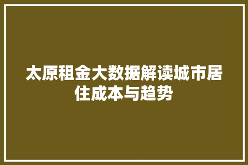 太原租金大数据解读城市居住成本与趋势 太原租金大数据解读城市居住成本与趋势