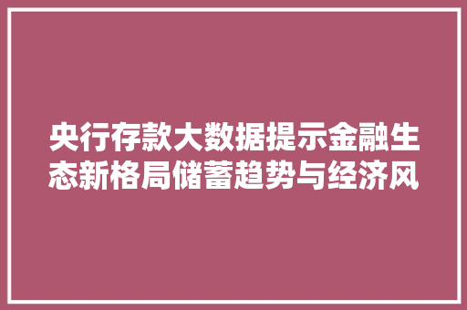 央行存款大数据提示金融生态新格局储蓄趋势与经济风向标