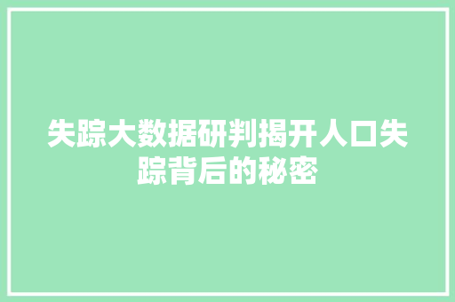 失踪大数据研判揭开人口失踪背后的秘密