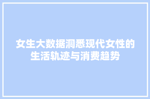 女生大数据洞悉现代女性的生活轨迹与消费趋势