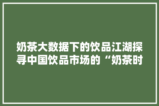 奶茶大数据下的饮品江湖探寻中国饮品市场的“奶茶时代”