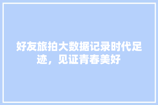 好友旅拍大数据记录时代足迹，见证青春美好