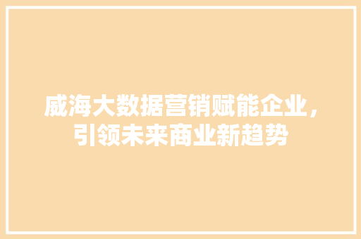 威海大数据营销赋能企业，引领未来商业新趋势