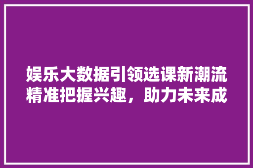 娱乐大数据引领选课新潮流精准把握兴趣，助力未来成长