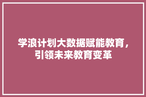 学浪计划大数据赋能教育,引领未来教育变革 学浪计划大数据赋能教育,引领未来教育变革