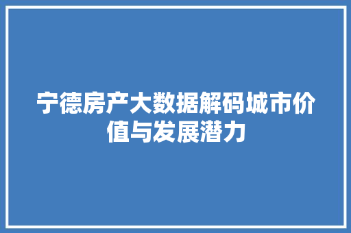 宁德房产大数据解码城市价值与发展潜力 宁德房产大数据解码城市价值与发展潜力