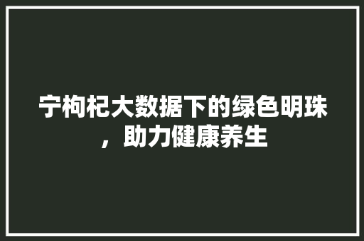 宁枸杞大数据下的绿色明珠,助力健康养生 宁枸杞大数据下的绿色明珠,助力健康养生