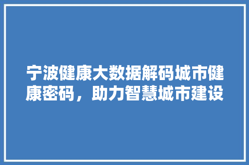 宁波健康大数据解码城市健康密码,助力智慧城市建设 宁波健康大数据解码城市健康密码,助力智慧城市建设