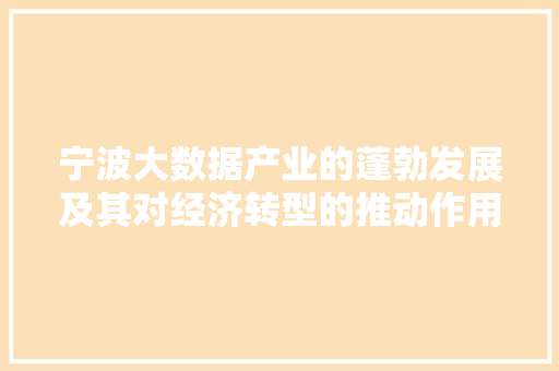 宁波大数据产业的蓬勃发展及其对经济转型的推动作用 宁波大数据产业的蓬勃发展及其对经济转型的推动作用