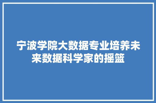 宁波学院大数据专业培养未来数据科学家的摇篮 宁波学院大数据专业培养未来数据科学家的摇篮