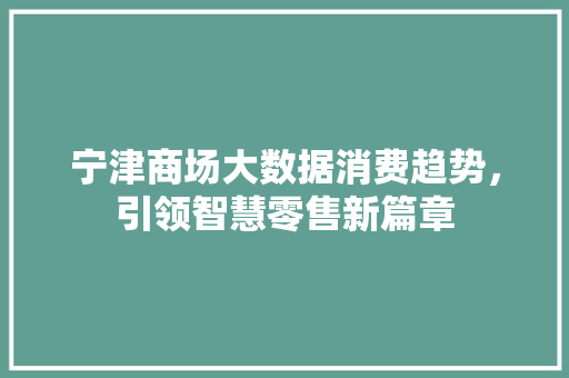宁津商场大数据消费趋势,引领智慧零售新篇章 宁津商场大数据消费趋势,引领智慧零售新篇章
