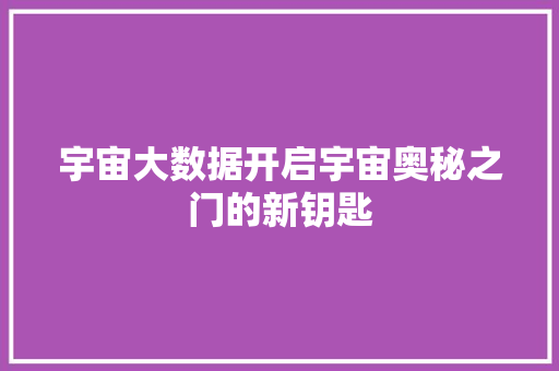 宇宙大数据开启宇宙奥秘之门的新钥匙 宇宙大数据开启宇宙奥秘之门的新钥匙