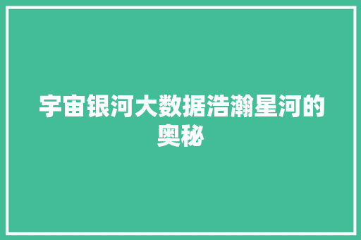 宇宙银河大数据浩瀚星河的奥秘 宇宙银河大数据浩瀚星河的奥秘