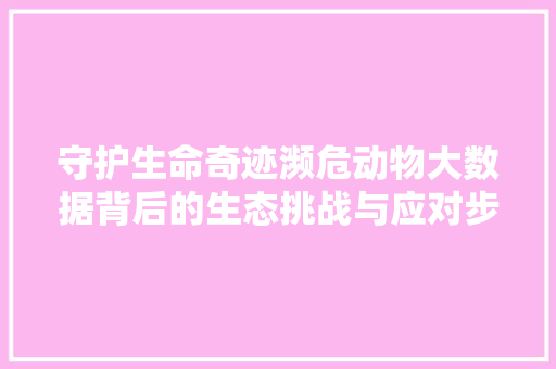 守护生命奇迹濒危动物大数据背后的生态挑战与应对步骤 守护生命奇迹濒危动物大数据背后的生态挑战与应对步骤