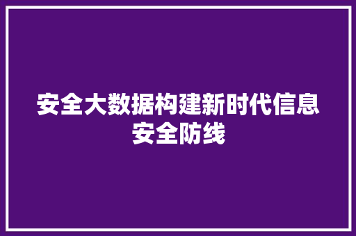 安全大数据构建新时代信息安全防线