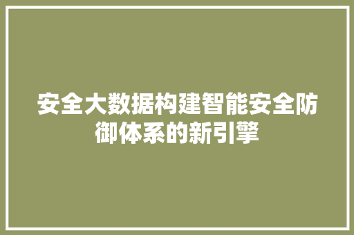 安全大数据构建智能安全防御体系的新引擎