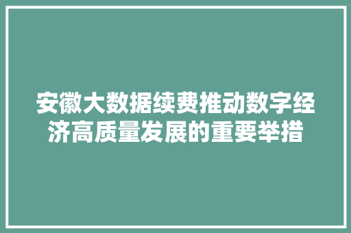 安徽大数据续费推动数字经济高质量发展的重要举措