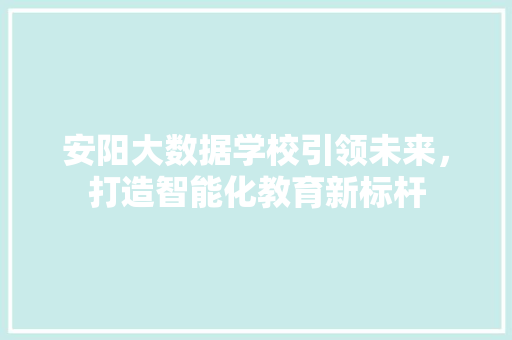 安阳大数据学校引领未来，打造智能化教育新标杆