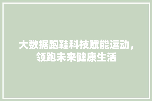 大数据跑鞋科技赋能运动,领跑未来健康生活 编程语言 大数据跑鞋科技赋能运动,领跑未来健康生活 编程语言