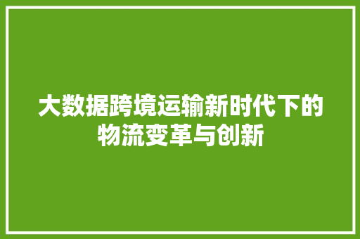 大数据跨境运输新时代下的物流变革与创新 网络技术