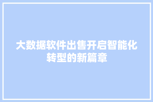 大数据软件出售开启智能化转型的新篇章 编程语言 大数据软件出售开启智能化转型的新篇章 编程语言