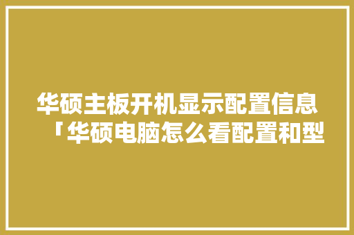 华硕主板开机显示配置信息「华硕电脑怎么看配置和型号」 华硕主板开机显示配置信息「华硕电脑怎么看配置和型号」 电脑配置