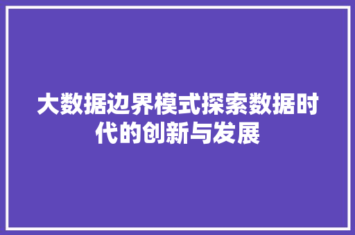 大数据边界模式探索数据时代的创新与发展 电脑故障维修 大数据边界模式探索数据时代的创新与发展 电脑故障维修