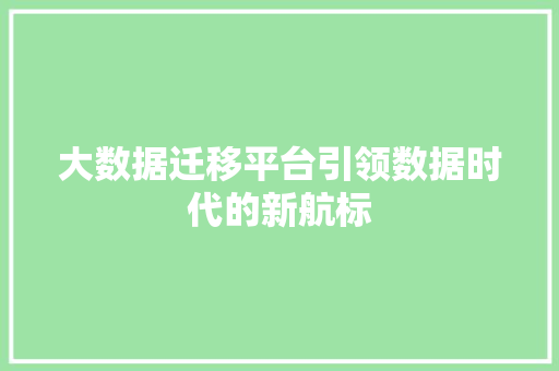 大数据迁移平台引领数据时代的新航标 电脑基础