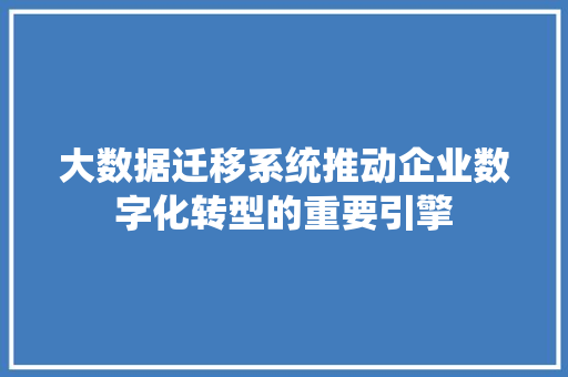 大数据迁移系统推动企业数字化转型的重要引擎 操作系统 大数据迁移系统推动企业数字化转型的重要引擎 操作系统