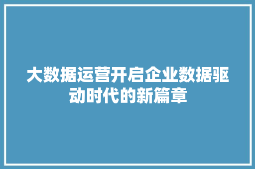 大数据运营开启企业数据驱动时代的新篇章 操作系统 大数据运营开启企业数据驱动时代的新篇章 操作系统