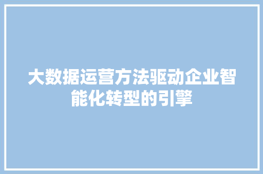 大数据运营方法驱动企业智能化转型的引擎 操作系统