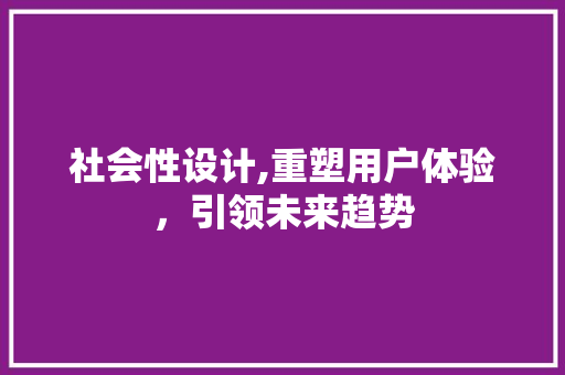 社会性设计,重塑用户体验，引领未来趋势 社会性设计,重塑用户体验，引领未来趋势 操作系统