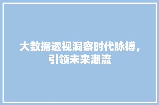 大数据透视洞察时代脉搏，引领未来潮流