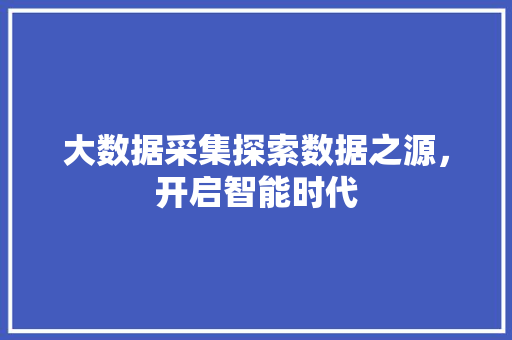 大数据采集探索数据之源，开启智能时代