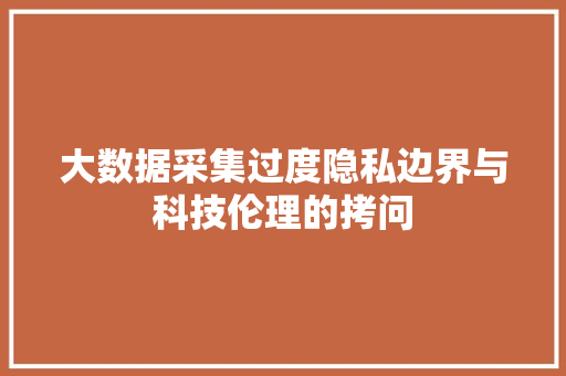 大数据采集过度隐私边界与科技伦理的拷问