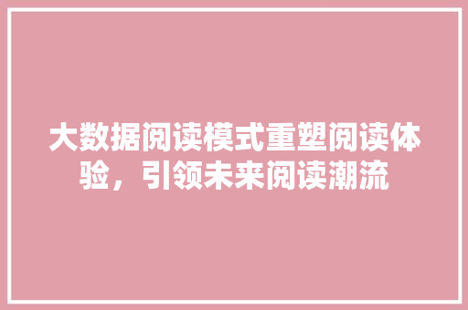 大数据阅读模式重塑阅读体验，引领未来阅读潮流