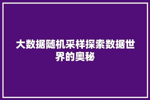 大数据随机采样探索数据世界的奥秘 大数据随机采样探索数据世界的奥秘