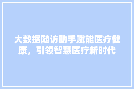 大数据随访助手赋能医疗健康,引领智慧医疗新时代 大数据随访助手赋能医疗健康,引领智慧医疗新时代