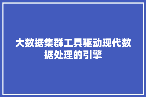 大数据集群工具驱动现代数据处理的引擎
